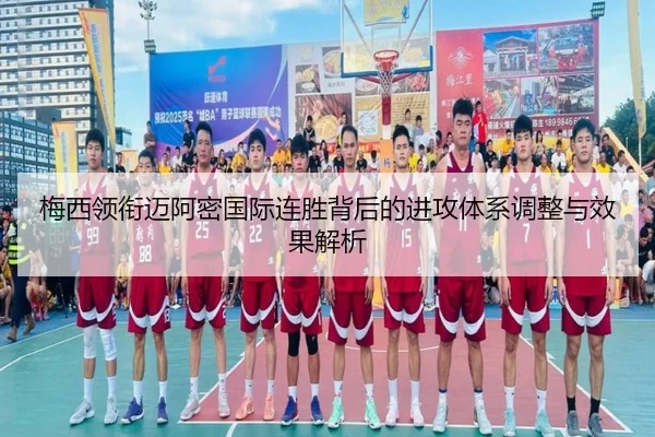 梅西领衔迈阿密国际连胜背后的进攻体系调整与效果解析
