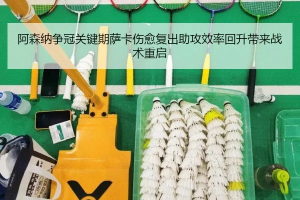 阿森纳争冠关键期萨卡伤愈复出助攻效率回升带来战术重启